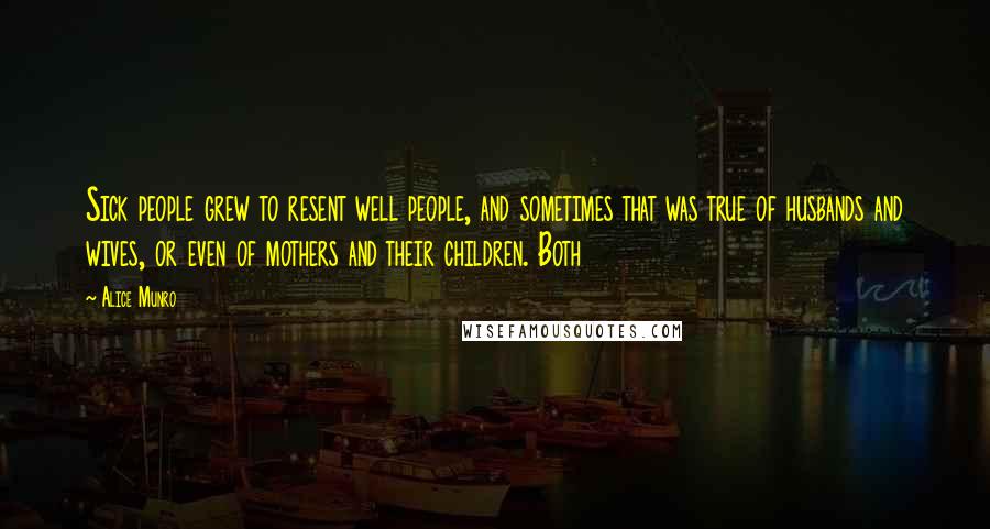 Alice Munro Quotes: Sick people grew to resent well people, and sometimes that was true of husbands and wives, or even of mothers and their children. Both