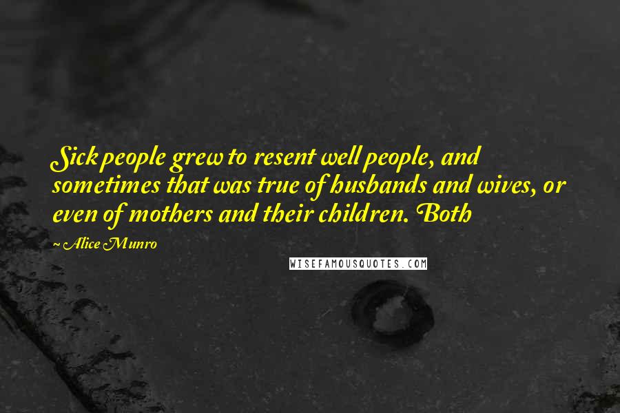 Alice Munro Quotes: Sick people grew to resent well people, and sometimes that was true of husbands and wives, or even of mothers and their children. Both