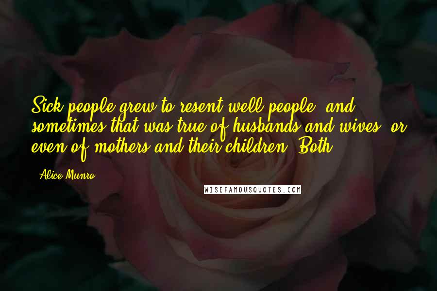 Alice Munro Quotes: Sick people grew to resent well people, and sometimes that was true of husbands and wives, or even of mothers and their children. Both