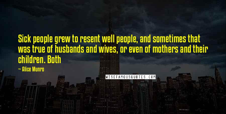 Alice Munro Quotes: Sick people grew to resent well people, and sometimes that was true of husbands and wives, or even of mothers and their children. Both