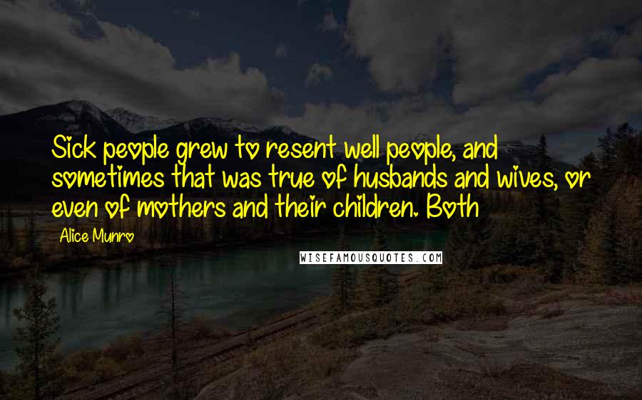 Alice Munro Quotes: Sick people grew to resent well people, and sometimes that was true of husbands and wives, or even of mothers and their children. Both