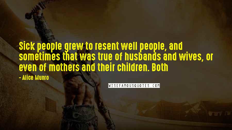 Alice Munro Quotes: Sick people grew to resent well people, and sometimes that was true of husbands and wives, or even of mothers and their children. Both