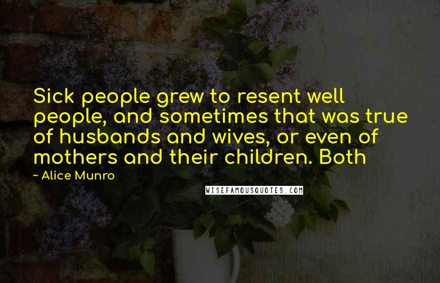 Alice Munro Quotes: Sick people grew to resent well people, and sometimes that was true of husbands and wives, or even of mothers and their children. Both