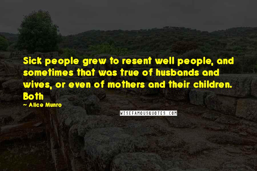 Alice Munro Quotes: Sick people grew to resent well people, and sometimes that was true of husbands and wives, or even of mothers and their children. Both