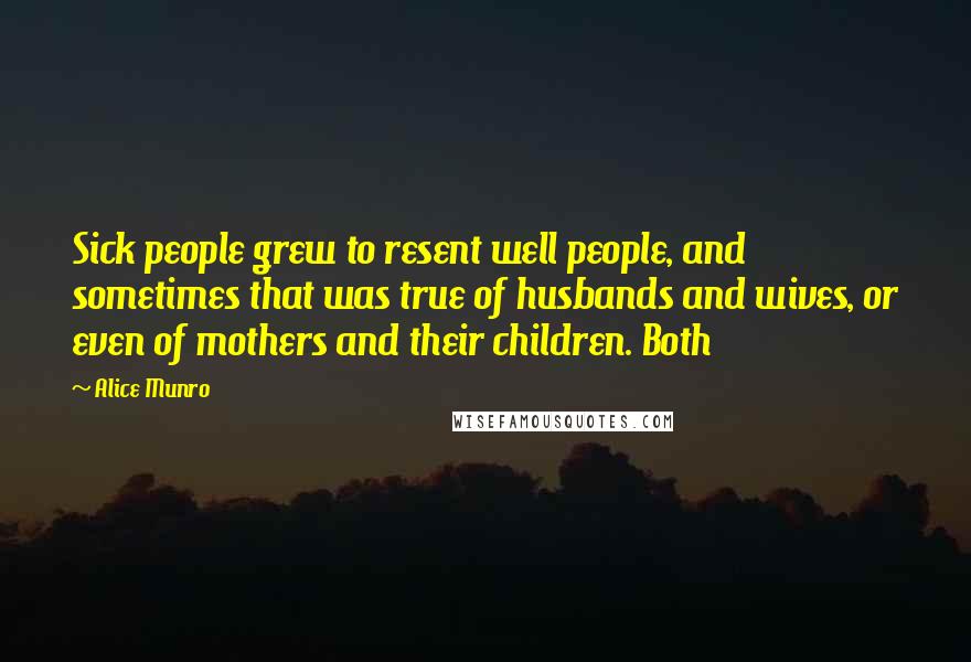 Alice Munro Quotes: Sick people grew to resent well people, and sometimes that was true of husbands and wives, or even of mothers and their children. Both