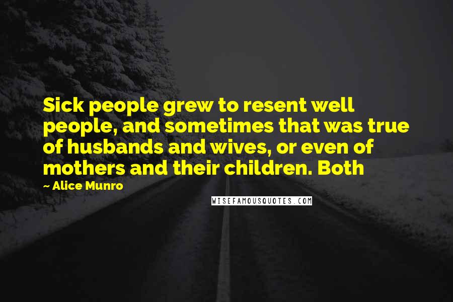 Alice Munro Quotes: Sick people grew to resent well people, and sometimes that was true of husbands and wives, or even of mothers and their children. Both