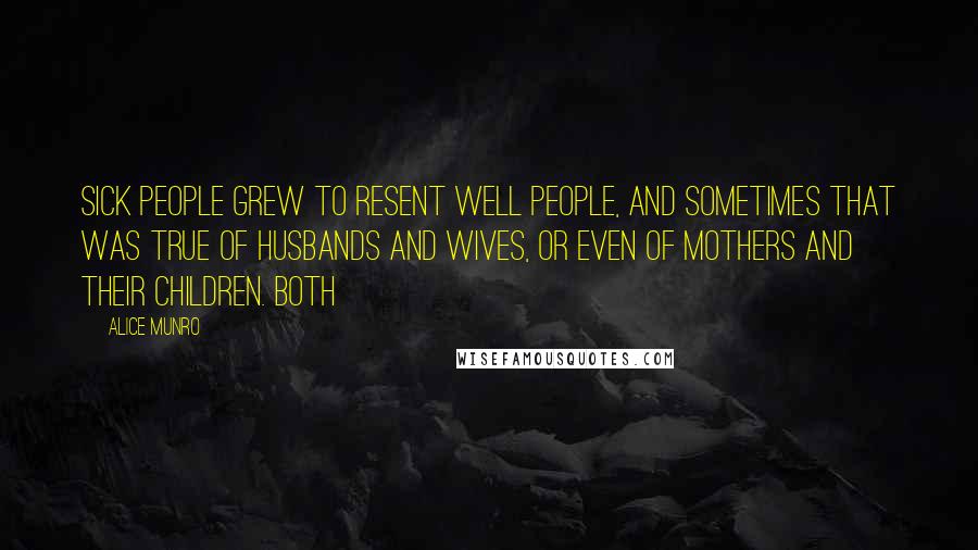 Alice Munro Quotes: Sick people grew to resent well people, and sometimes that was true of husbands and wives, or even of mothers and their children. Both