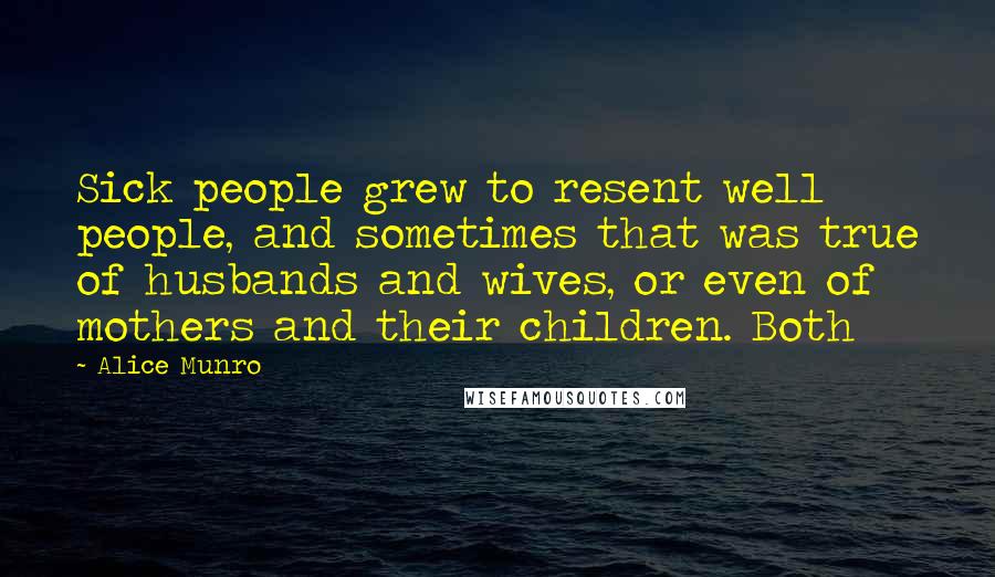 Alice Munro Quotes: Sick people grew to resent well people, and sometimes that was true of husbands and wives, or even of mothers and their children. Both