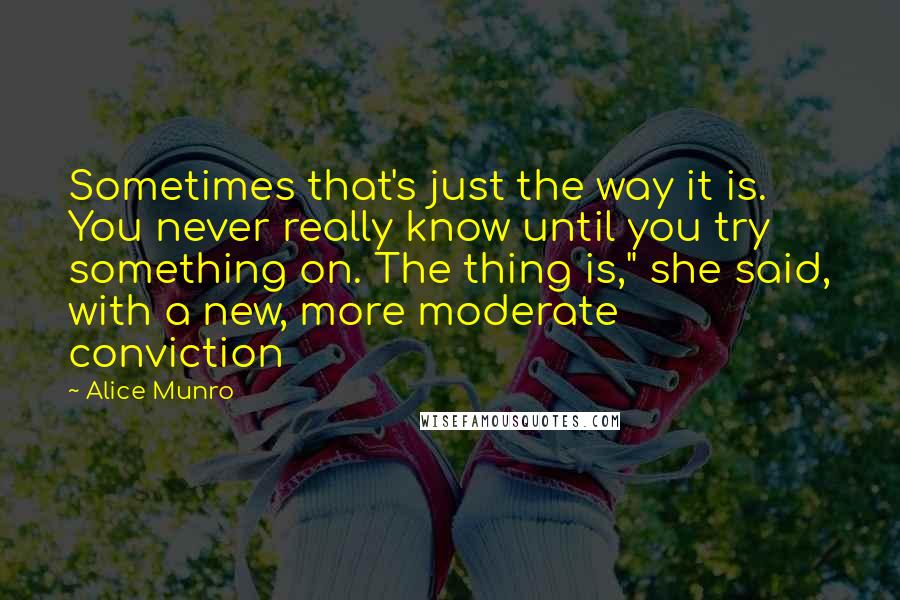 Alice Munro Quotes: Sometimes that's just the way it is. You never really know until you try something on. The thing is," she said, with a new, more moderate conviction