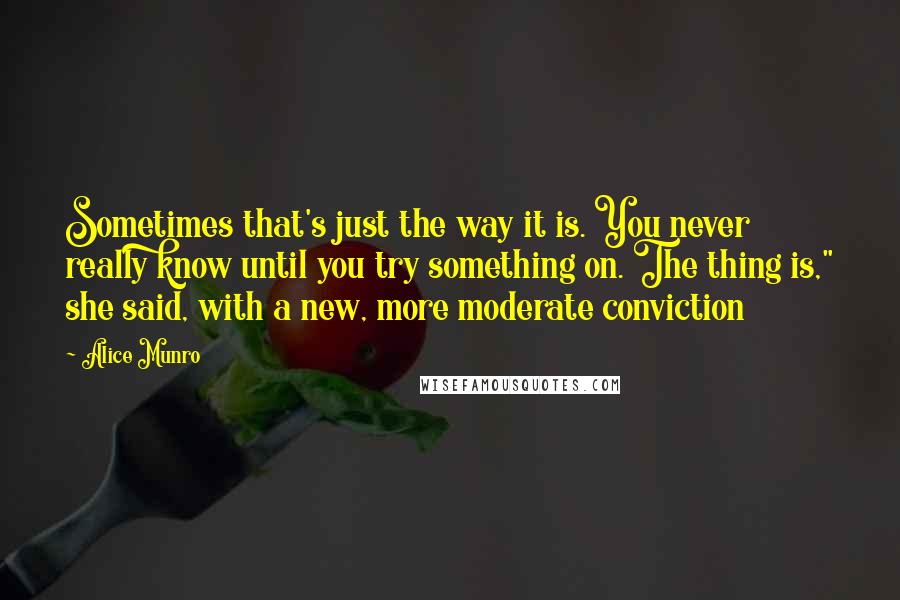 Alice Munro Quotes: Sometimes that's just the way it is. You never really know until you try something on. The thing is," she said, with a new, more moderate conviction