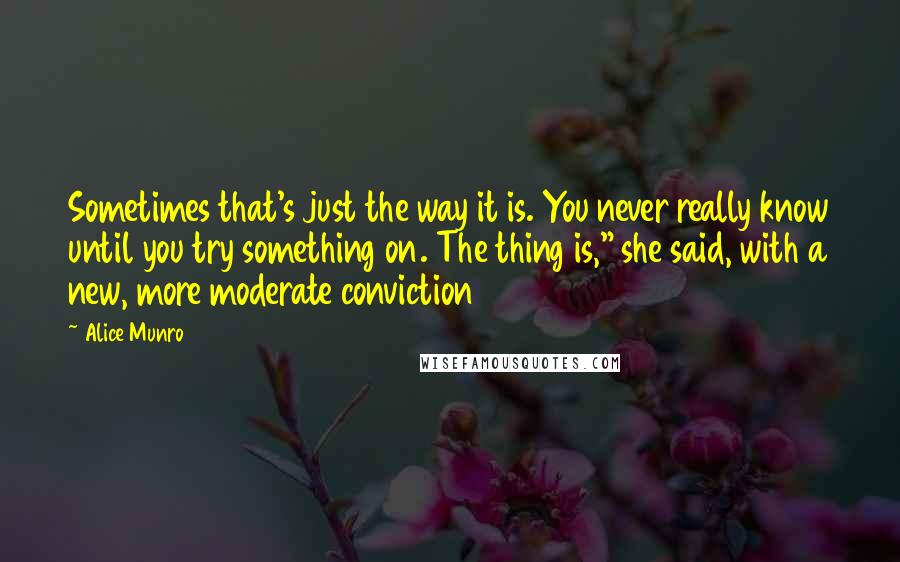 Alice Munro Quotes: Sometimes that's just the way it is. You never really know until you try something on. The thing is," she said, with a new, more moderate conviction