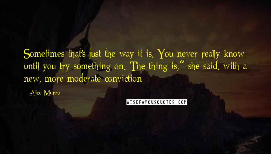 Alice Munro Quotes: Sometimes that's just the way it is. You never really know until you try something on. The thing is," she said, with a new, more moderate conviction