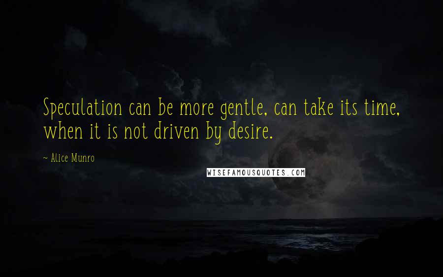 Alice Munro Quotes: Speculation can be more gentle, can take its time, when it is not driven by desire.