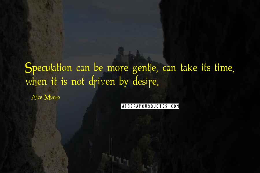 Alice Munro Quotes: Speculation can be more gentle, can take its time, when it is not driven by desire.