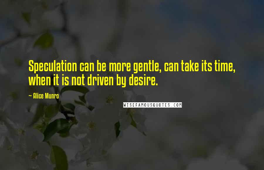 Alice Munro Quotes: Speculation can be more gentle, can take its time, when it is not driven by desire.