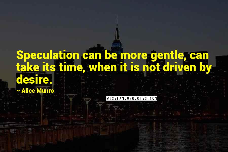 Alice Munro Quotes: Speculation can be more gentle, can take its time, when it is not driven by desire.