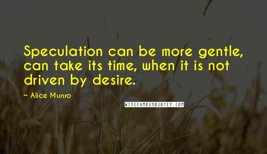 Alice Munro Quotes: Speculation can be more gentle, can take its time, when it is not driven by desire.