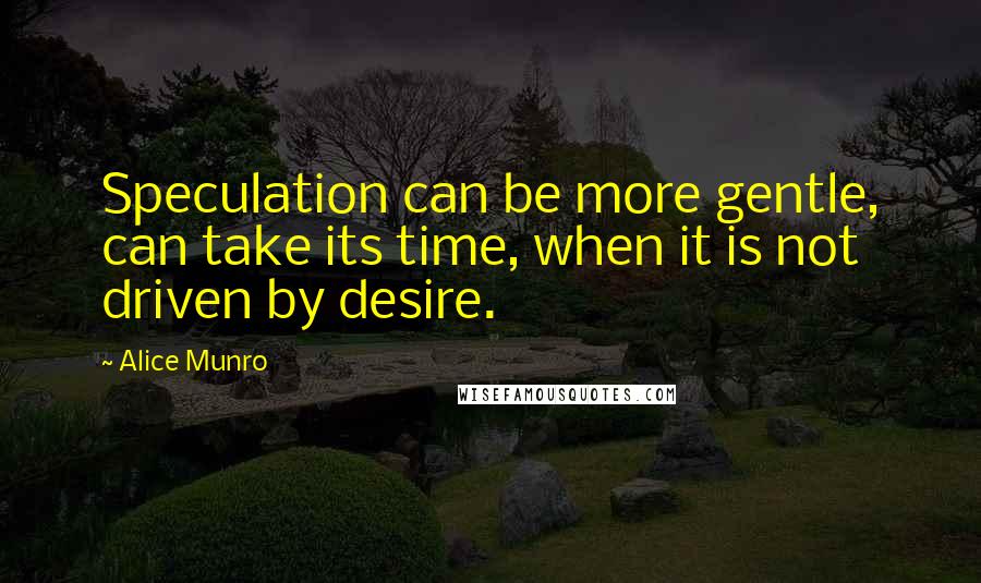 Alice Munro Quotes: Speculation can be more gentle, can take its time, when it is not driven by desire.