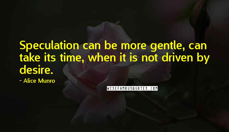 Alice Munro Quotes: Speculation can be more gentle, can take its time, when it is not driven by desire.