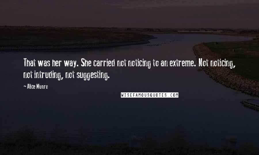 Alice Munro Quotes: That was her way. She carried not noticing to an extreme. Not noticing, not intruding, not suggesting.