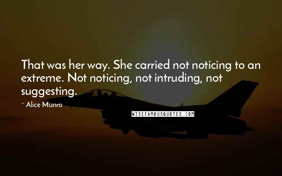 Alice Munro Quotes: That was her way. She carried not noticing to an extreme. Not noticing, not intruding, not suggesting.