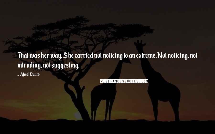 Alice Munro Quotes: That was her way. She carried not noticing to an extreme. Not noticing, not intruding, not suggesting.