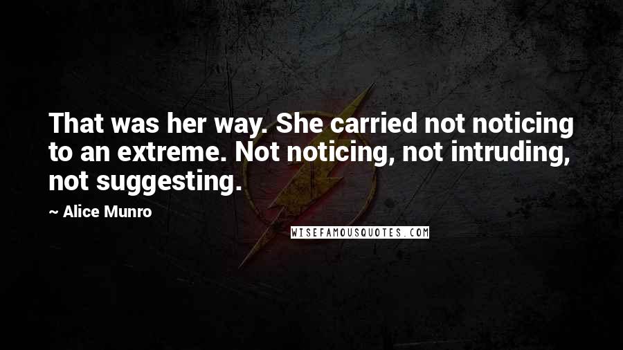 Alice Munro Quotes: That was her way. She carried not noticing to an extreme. Not noticing, not intruding, not suggesting.