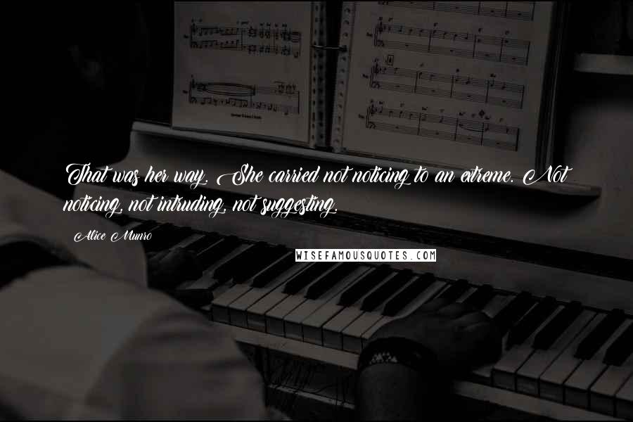 Alice Munro Quotes: That was her way. She carried not noticing to an extreme. Not noticing, not intruding, not suggesting.