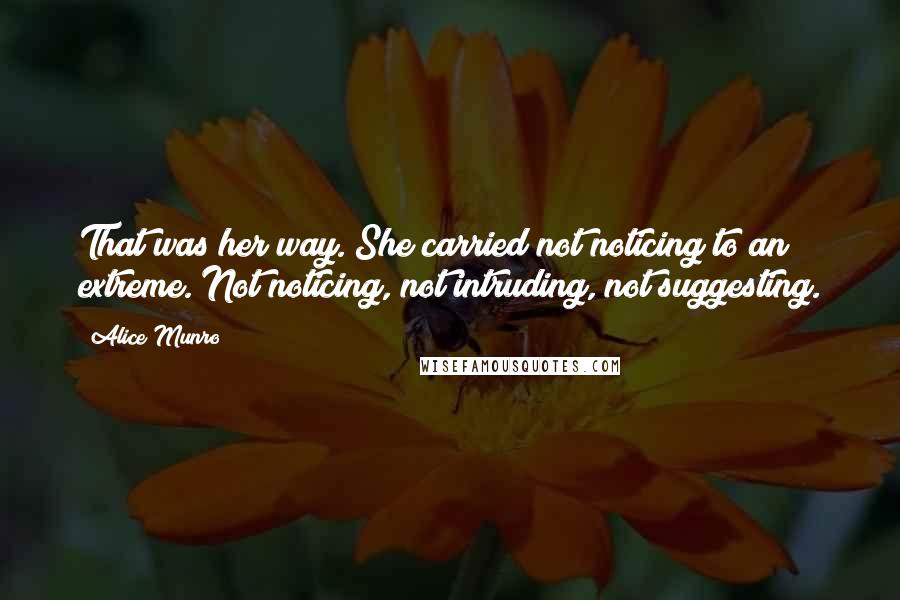 Alice Munro Quotes: That was her way. She carried not noticing to an extreme. Not noticing, not intruding, not suggesting.