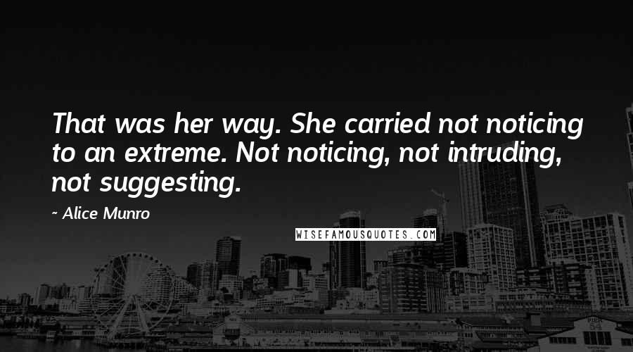 Alice Munro Quotes: That was her way. She carried not noticing to an extreme. Not noticing, not intruding, not suggesting.