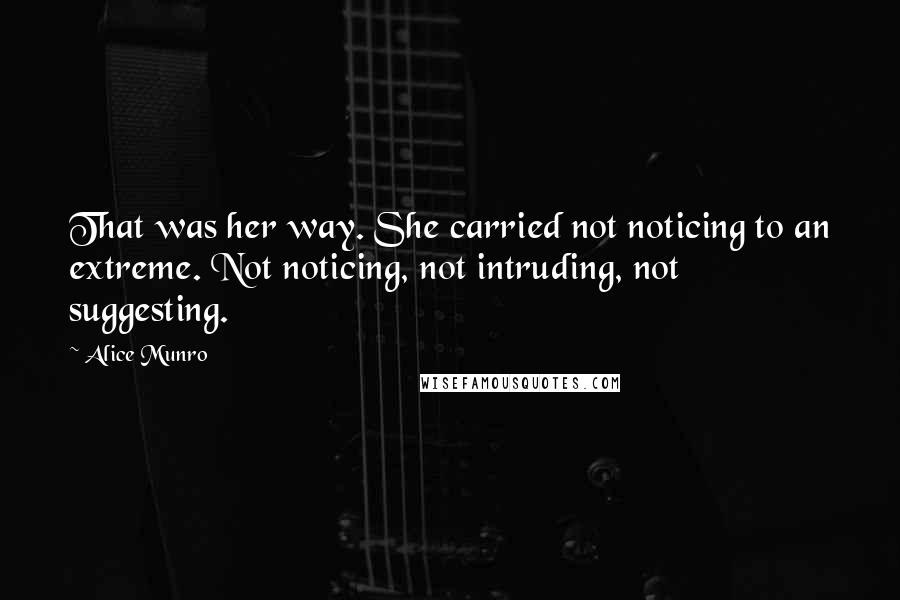 Alice Munro Quotes: That was her way. She carried not noticing to an extreme. Not noticing, not intruding, not suggesting.