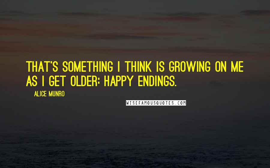 Alice Munro Quotes: That's something I think is growing on me as I get older: happy endings.