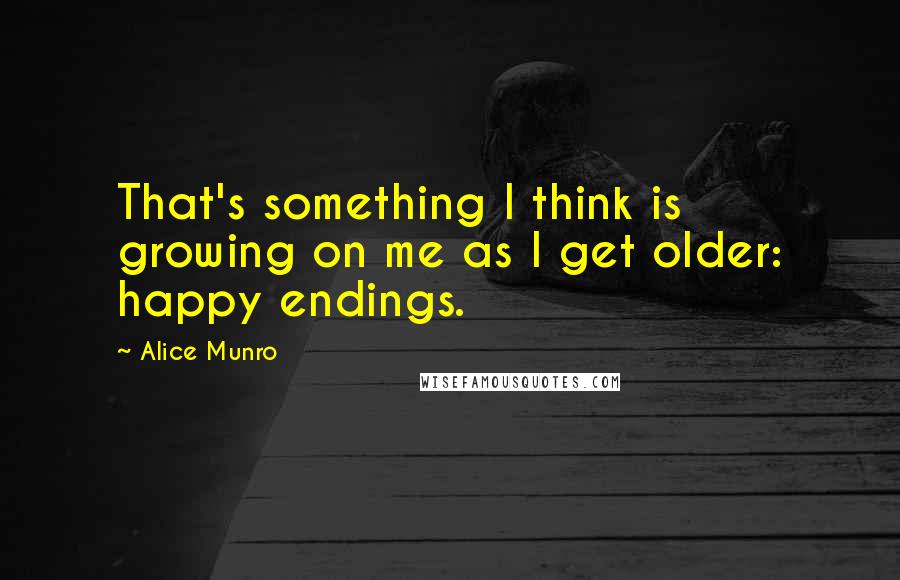 Alice Munro Quotes: That's something I think is growing on me as I get older: happy endings.