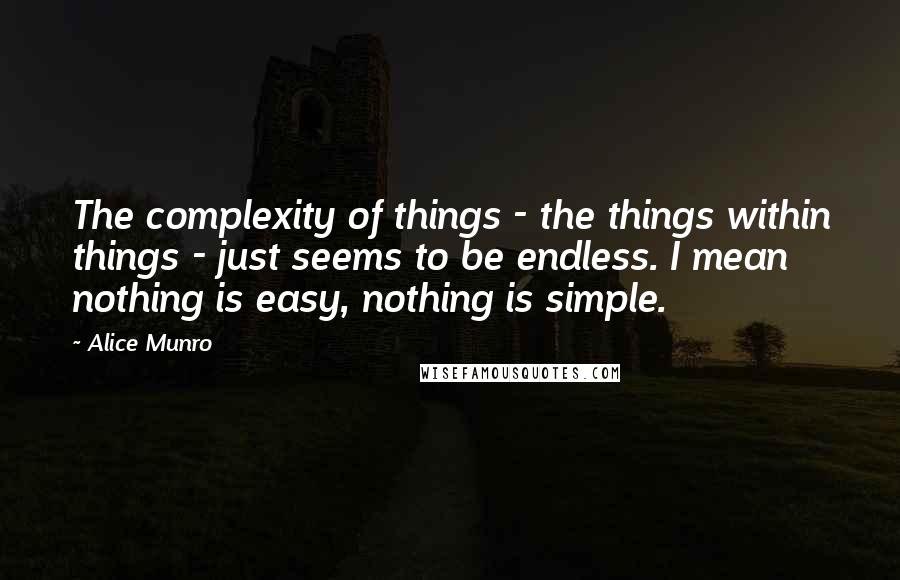 Alice Munro Quotes: The complexity of things - the things within things - just seems to be endless. I mean nothing is easy, nothing is simple.