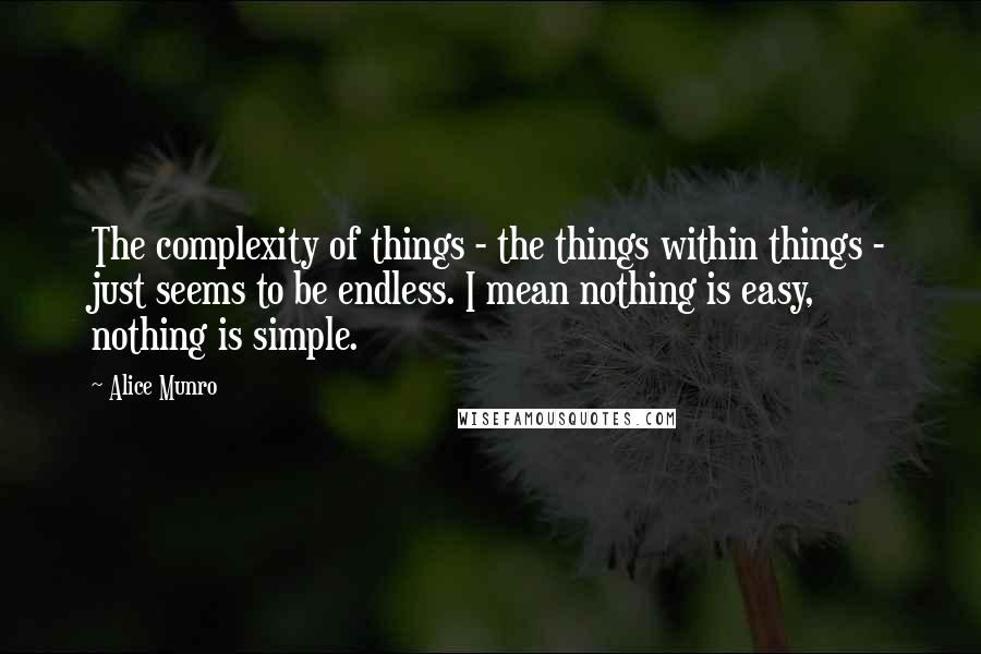 Alice Munro Quotes: The complexity of things - the things within things - just seems to be endless. I mean nothing is easy, nothing is simple.