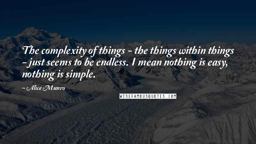 Alice Munro Quotes: The complexity of things - the things within things - just seems to be endless. I mean nothing is easy, nothing is simple.