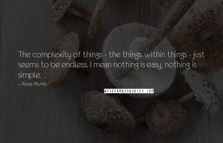 Alice Munro Quotes: The complexity of things - the things within things - just seems to be endless. I mean nothing is easy, nothing is simple.