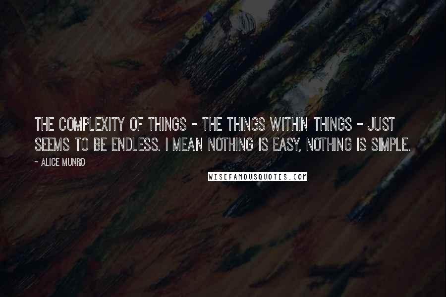 Alice Munro Quotes: The complexity of things - the things within things - just seems to be endless. I mean nothing is easy, nothing is simple.