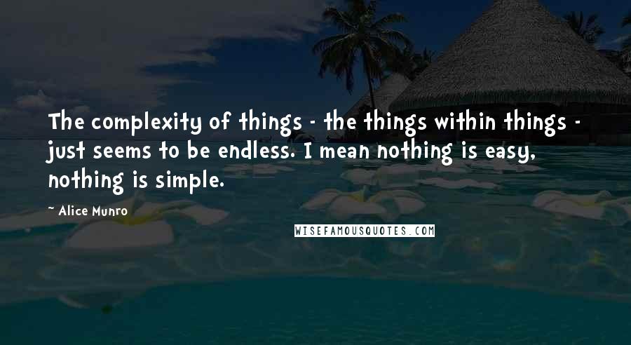 Alice Munro Quotes: The complexity of things - the things within things - just seems to be endless. I mean nothing is easy, nothing is simple.