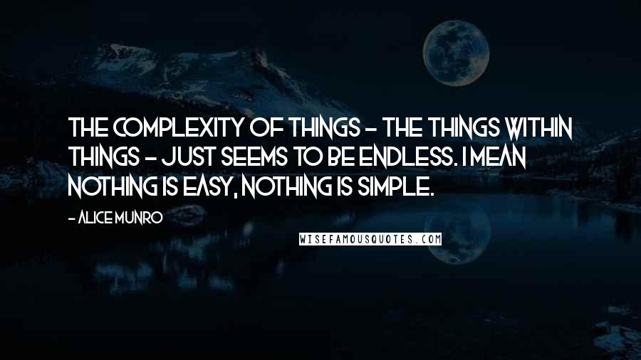 Alice Munro Quotes: The complexity of things - the things within things - just seems to be endless. I mean nothing is easy, nothing is simple.