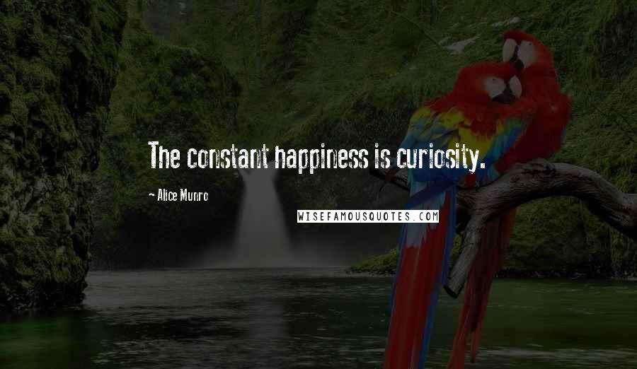 Alice Munro Quotes: The constant happiness is curiosity.