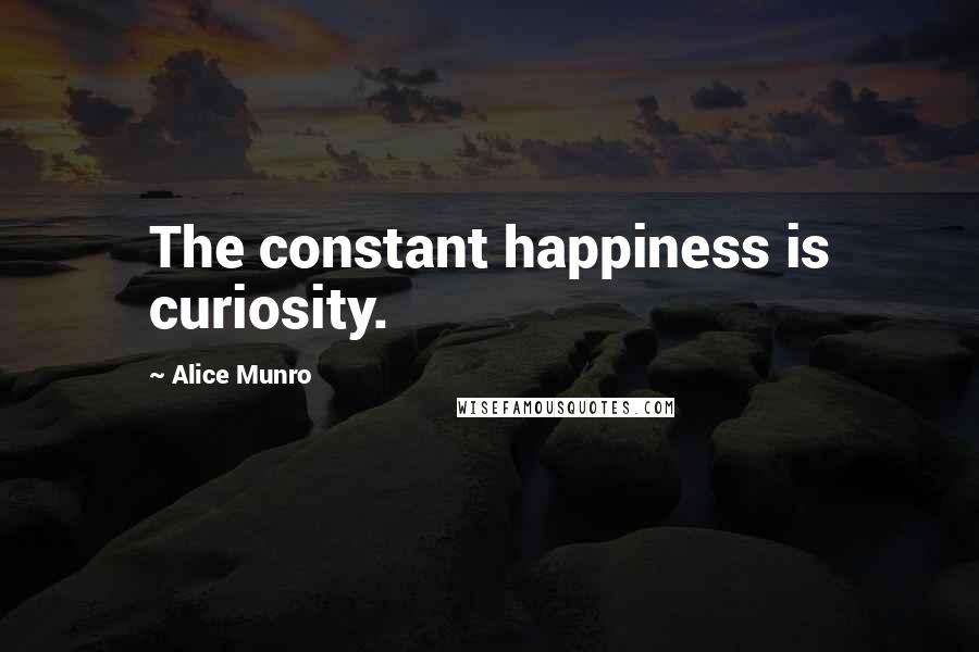 Alice Munro Quotes: The constant happiness is curiosity.