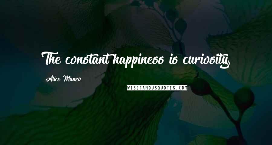 Alice Munro Quotes: The constant happiness is curiosity.