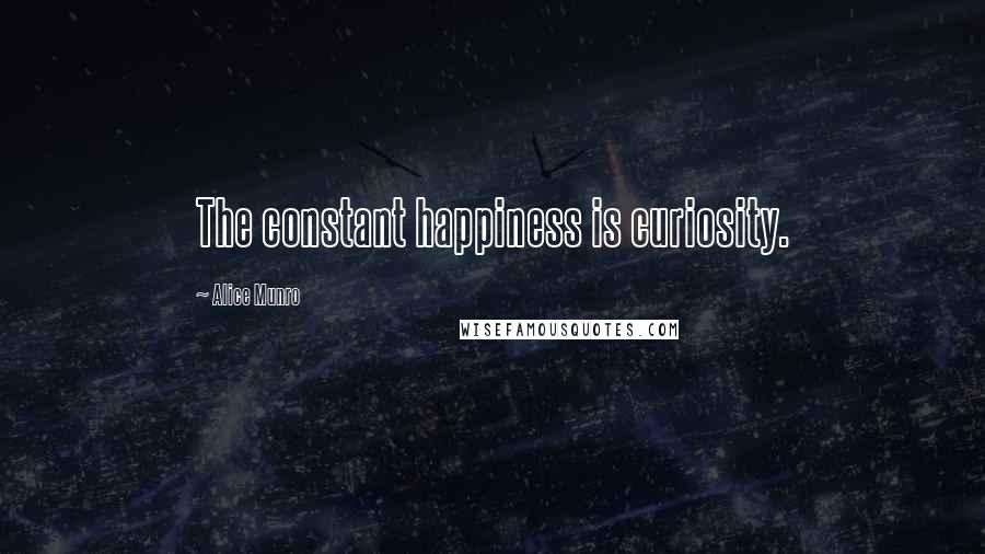 Alice Munro Quotes: The constant happiness is curiosity.