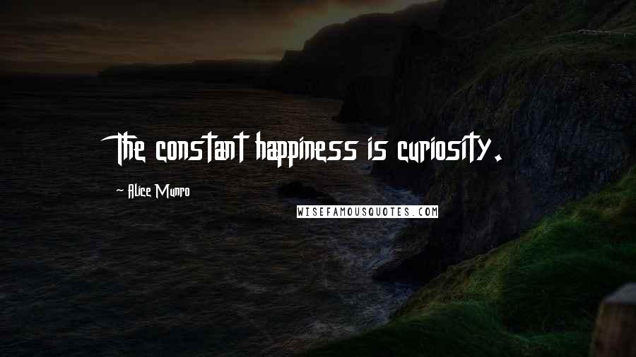 Alice Munro Quotes: The constant happiness is curiosity.