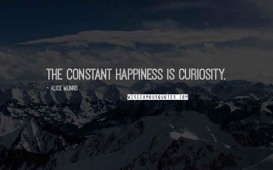 Alice Munro Quotes: The constant happiness is curiosity.