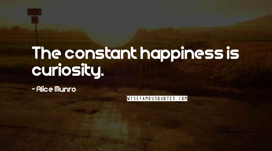 Alice Munro Quotes: The constant happiness is curiosity.