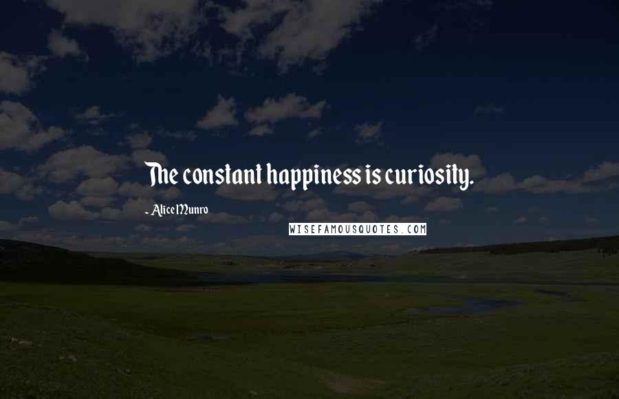 Alice Munro Quotes: The constant happiness is curiosity.