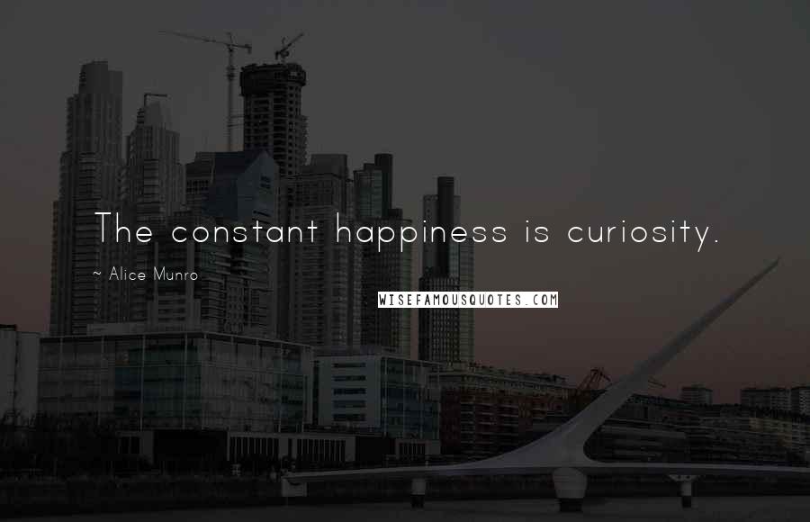 Alice Munro Quotes: The constant happiness is curiosity.