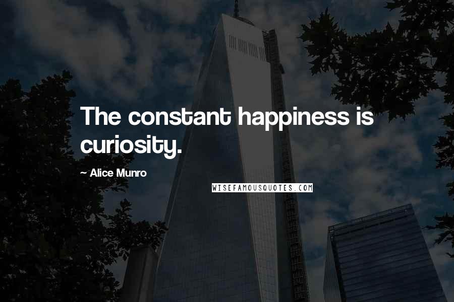 Alice Munro Quotes: The constant happiness is curiosity.